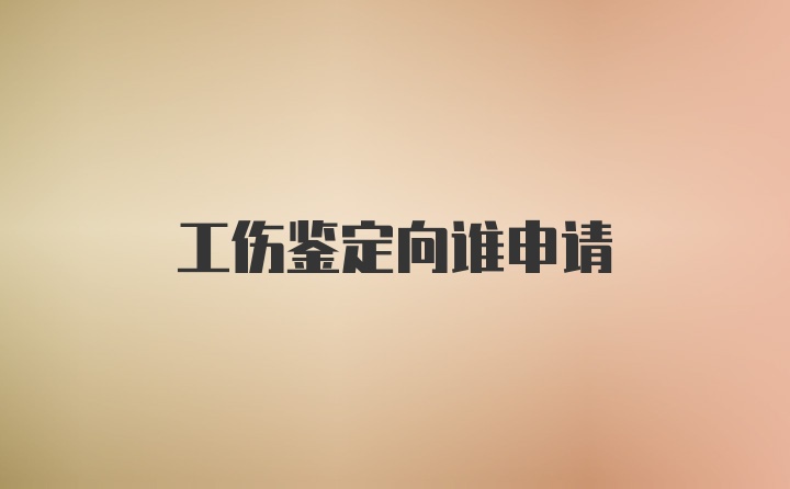 工伤鉴定向谁申请