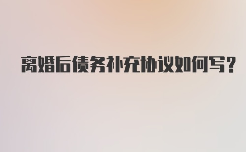 离婚后债务补充协议如何写？