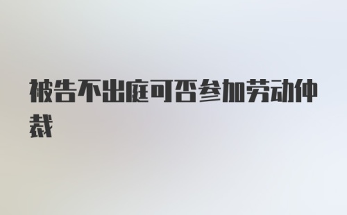 被告不出庭可否参加劳动仲裁