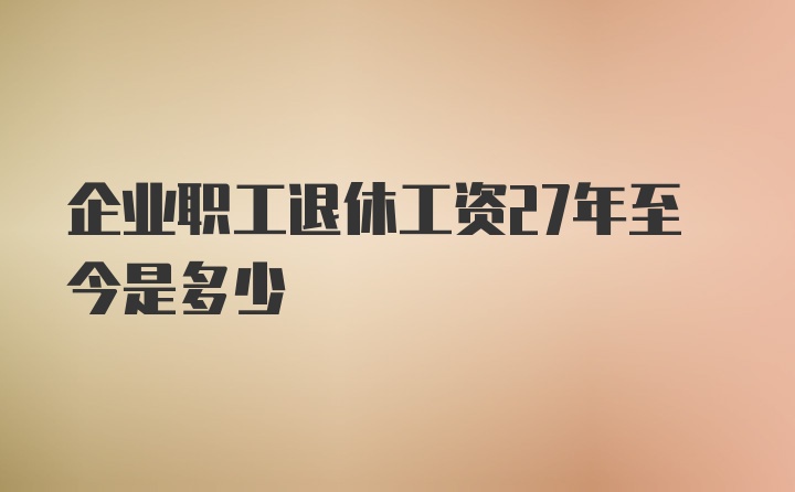 企业职工退休工资27年至今是多少