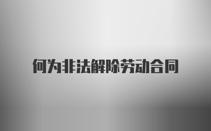 何为非法解除劳动合同