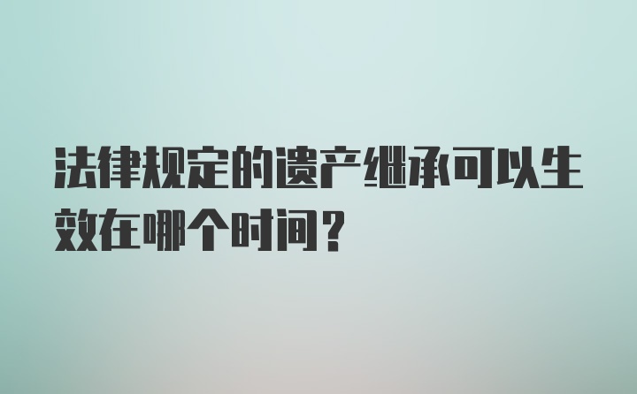 法律规定的遗产继承可以生效在哪个时间？