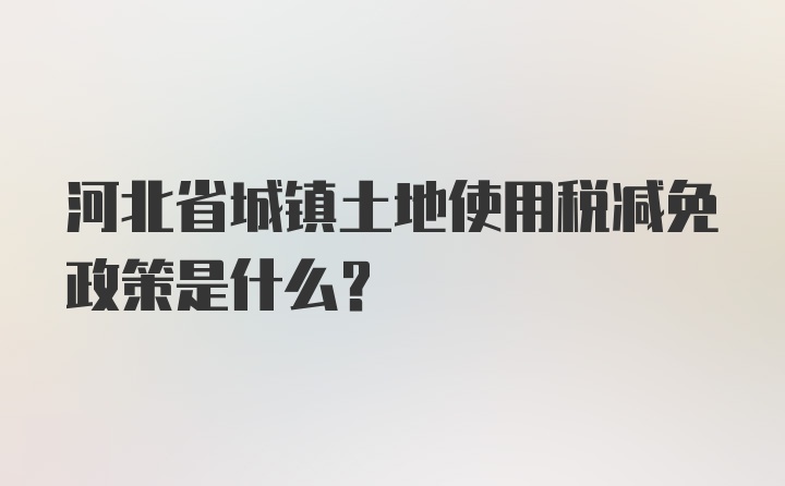 河北省城镇土地使用税减免政策是什么？