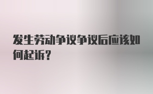 发生劳动争议争议后应该如何起诉？