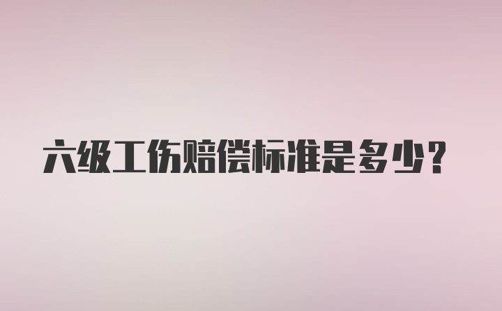 六级工伤赔偿标准是多少？