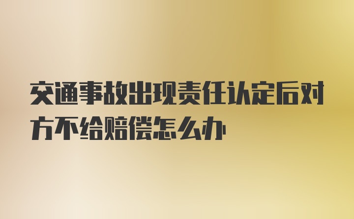 交通事故出现责任认定后对方不给赔偿怎么办