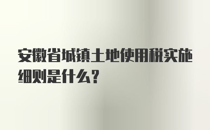 安徽省城镇土地使用税实施细则是什么？