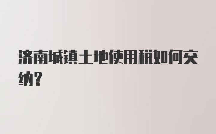 济南城镇土地使用税如何交纳？