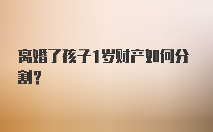 离婚了孩子1岁财产如何分割？