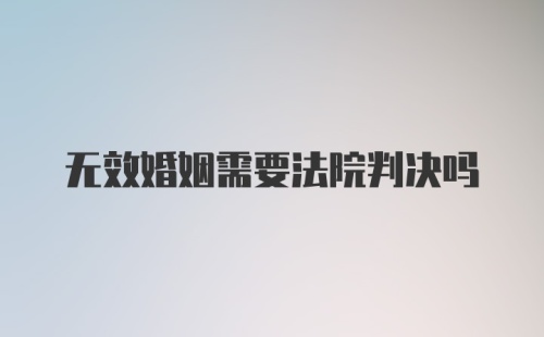 无效婚姻需要法院判决吗