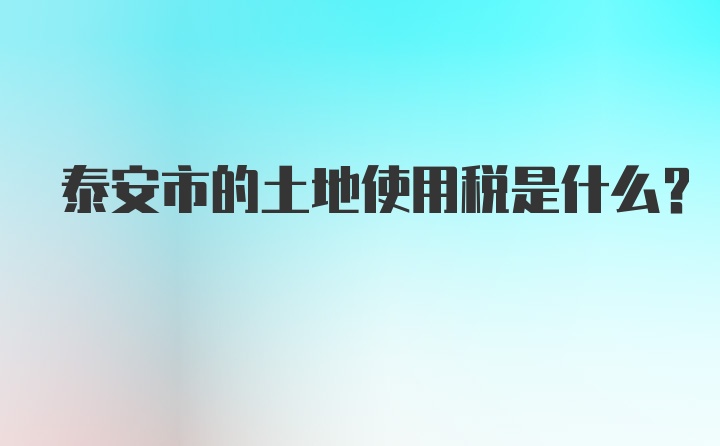 泰安市的土地使用税是什么？