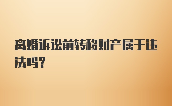 离婚诉讼前转移财产属于违法吗？