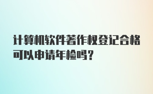 计算机软件著作权登记合格可以申请年检吗？