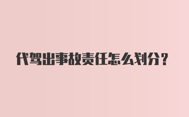 代驾出事故责任怎么划分？