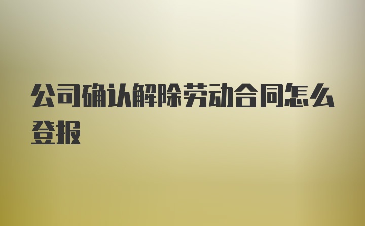 公司确认解除劳动合同怎么登报