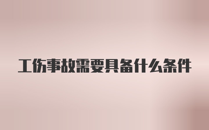 工伤事故需要具备什么条件