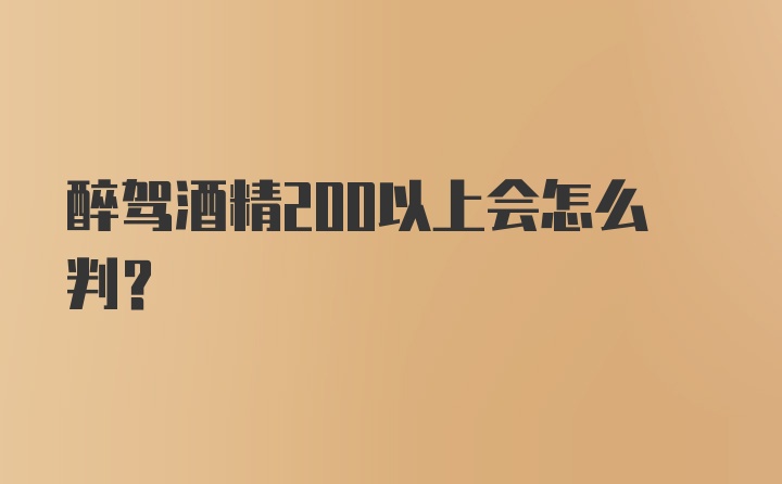 醉驾酒精200以上会怎么判？