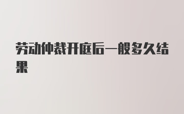 劳动仲裁开庭后一般多久结果