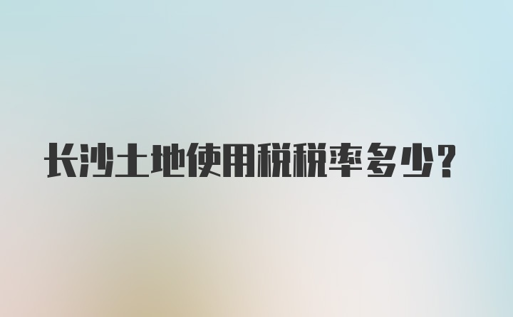 长沙土地使用税税率多少？