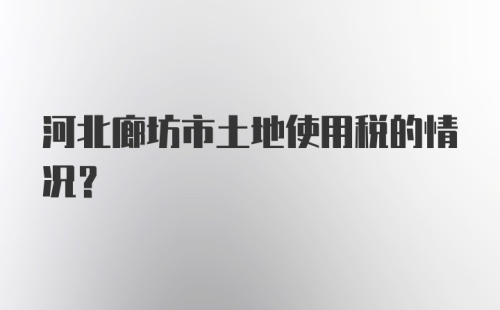 河北廊坊市土地使用税的情况？