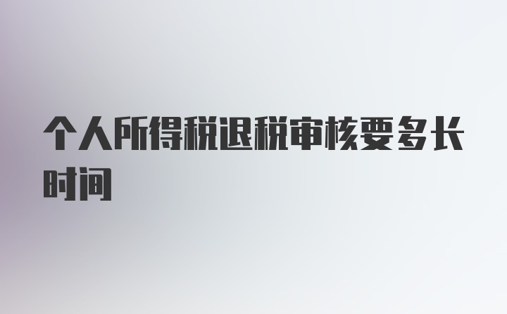 个人所得税退税审核要多长时间