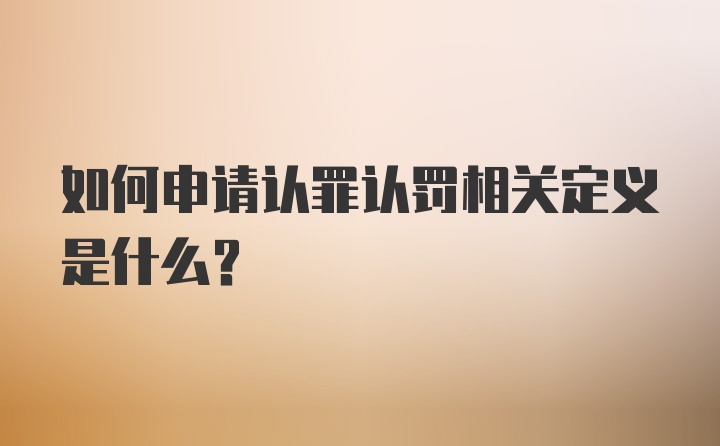 如何申请认罪认罚相关定义是什么?