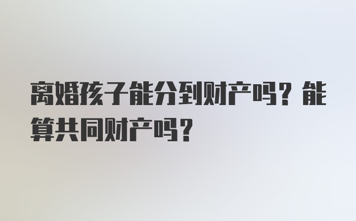 离婚孩子能分到财产吗？能算共同财产吗？