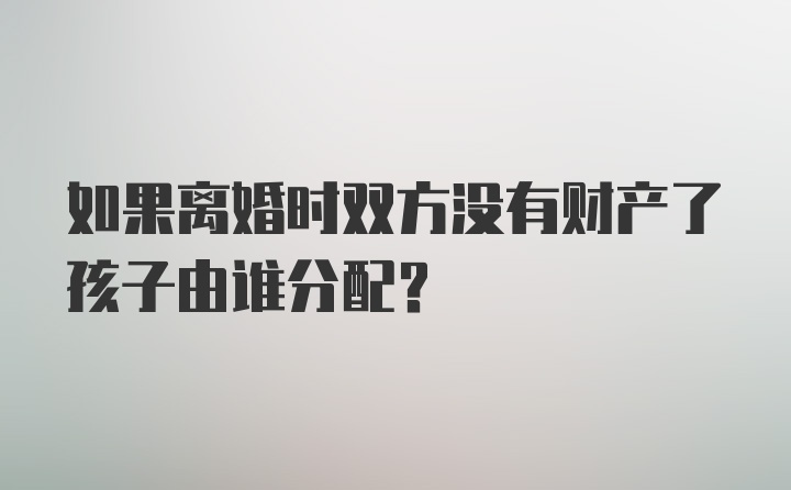 如果离婚时双方没有财产了孩子由谁分配？