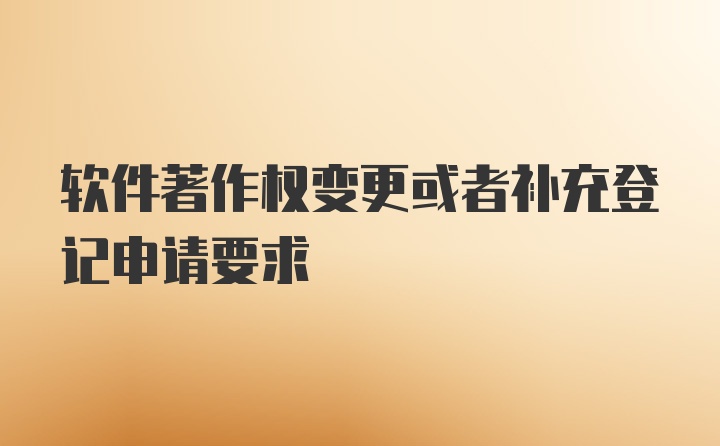 软件著作权变更或者补充登记申请要求