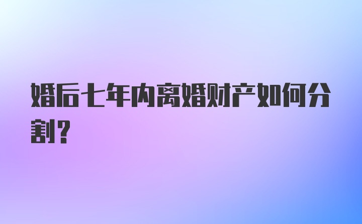 婚后七年内离婚财产如何分割?