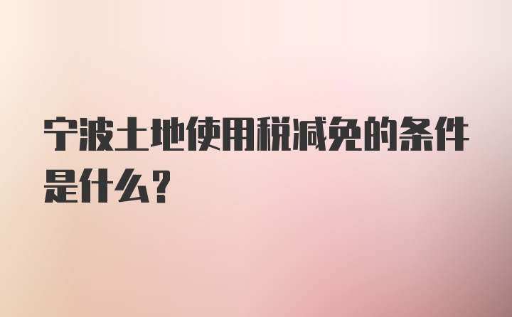 宁波土地使用税减免的条件是什么?