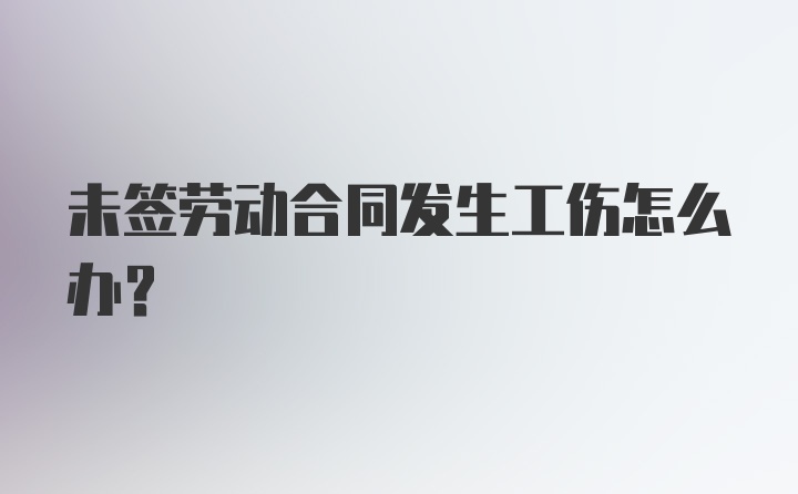 未签劳动合同发生工伤怎么办?