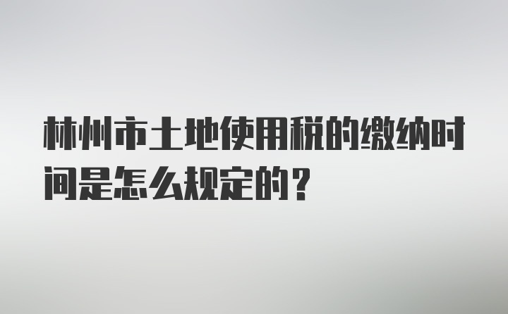 林州市土地使用税的缴纳时间是怎么规定的？