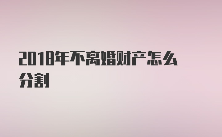 2018年不离婚财产怎么分割