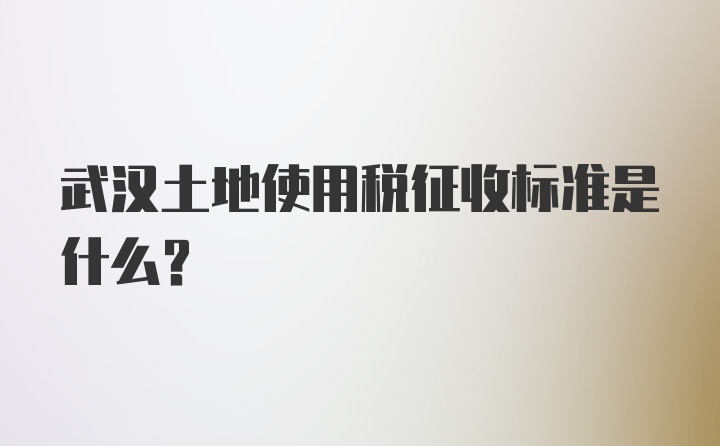 武汉土地使用税征收标准是什么？