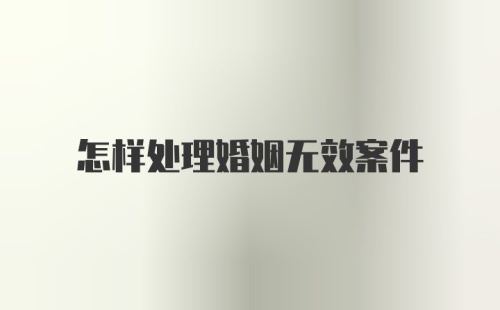 怎样处理婚姻无效案件