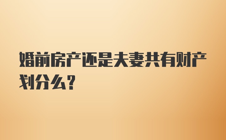 婚前房产还是夫妻共有财产划分么？