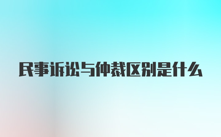 民事诉讼与仲裁区别是什么