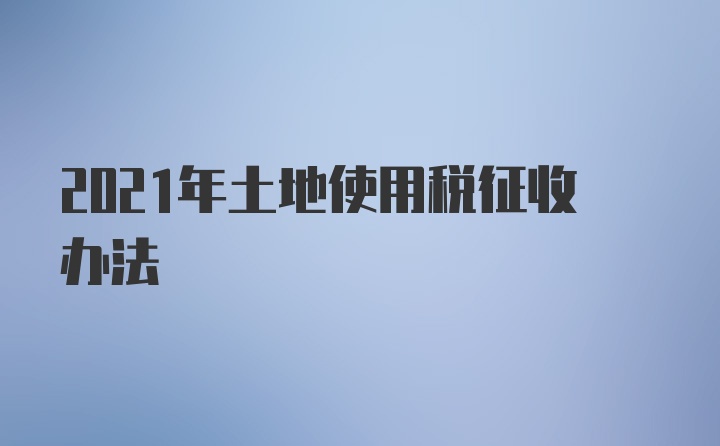 2021年土地使用税征收办法