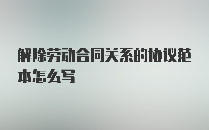 解除劳动合同关系的协议范本怎么写