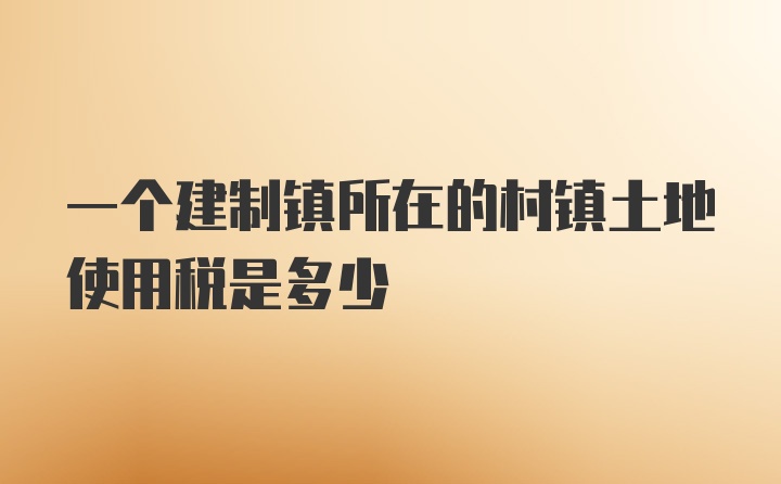 一个建制镇所在的村镇土地使用税是多少