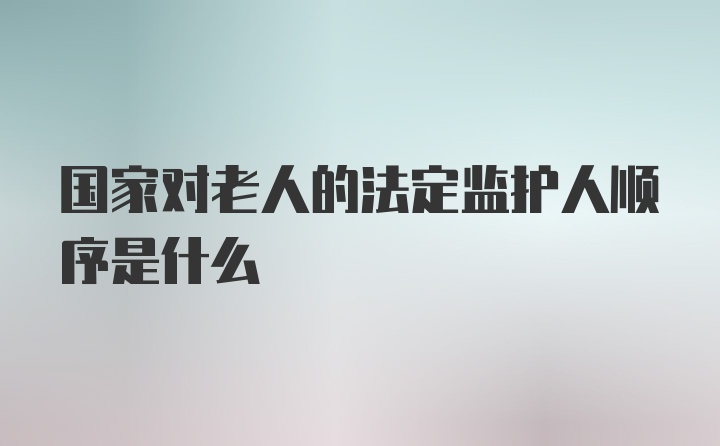 国家对老人的法定监护人顺序是什么