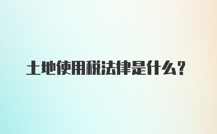 土地使用税法律是什么？