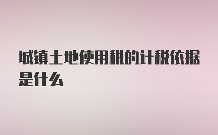 城镇土地使用税的计税依据是什么