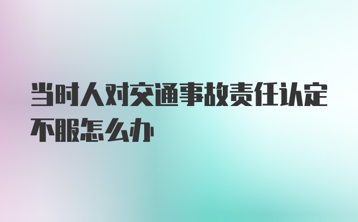 当时人对交通事故责任认定不服怎么办