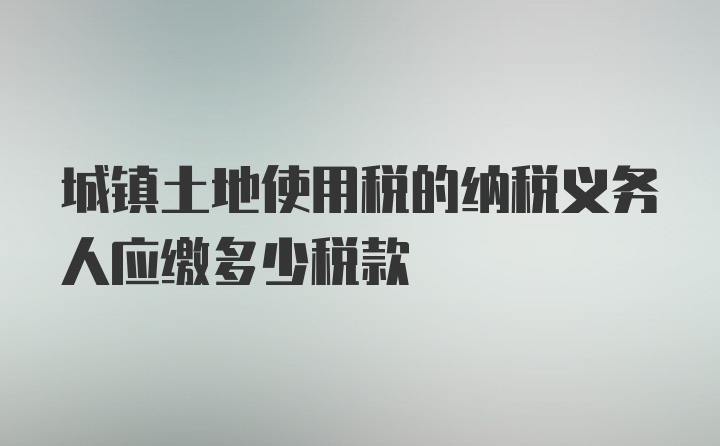 城镇土地使用税的纳税义务人应缴多少税款