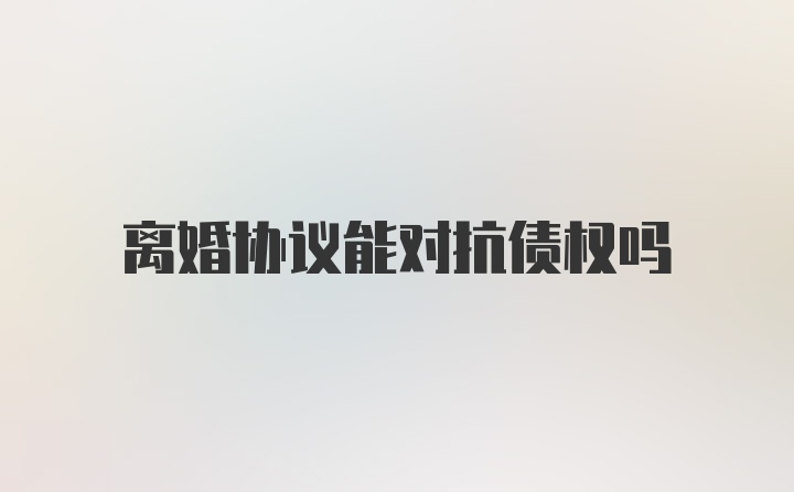 离婚协议能对抗债权吗