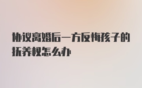 协议离婚后一方反悔孩子的抚养权怎么办