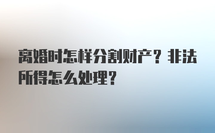 离婚时怎样分割财产？非法所得怎么处理？