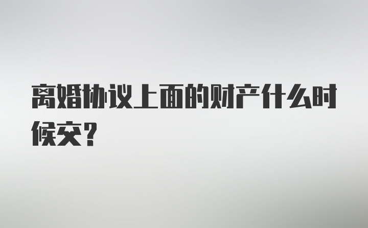 离婚协议上面的财产什么时候交？